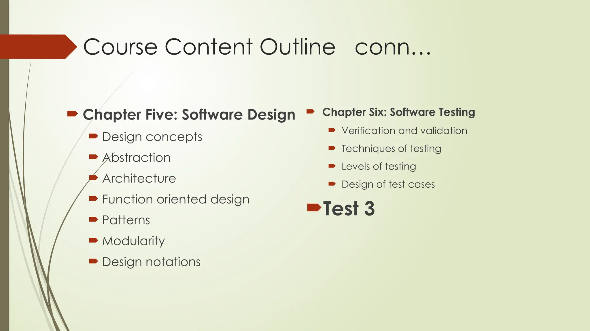 Course Content Outline conn…
 Chapter Five: Software Design
 Design concepts
 Abstraction
 Architecture
 Function oriented design
 Patterns
 Modularity
 Design notations
 Chapter Six: Software Testing
 Verification and validation
 Techniques of testing
 Levels of testing
 Design of test cases
Test 3
 