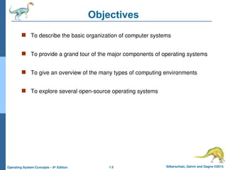 1.5 Silberschatz, Galvin and Gagne ©2013
Operating System Concepts – 9th
Edition
Objectives
 To describe the basic organization of computer systems
 To provide a grand tour of the major components of operating systems
 To give an overview of the many types of computing environments
 To explore several open-source operating systems
 