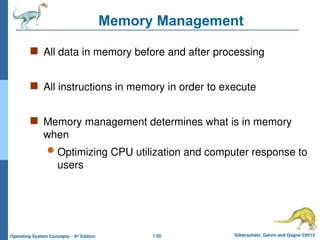 1.55 Silberschatz, Galvin and Gagne ©2013
Operating System Concepts – 9th
Edition
Memory Management
 All data in memory before and after processing
 All instructions in memory in order to execute
 Memory management determines what is in memory
when
 Optimizing CPU utilization and computer response to
users
 