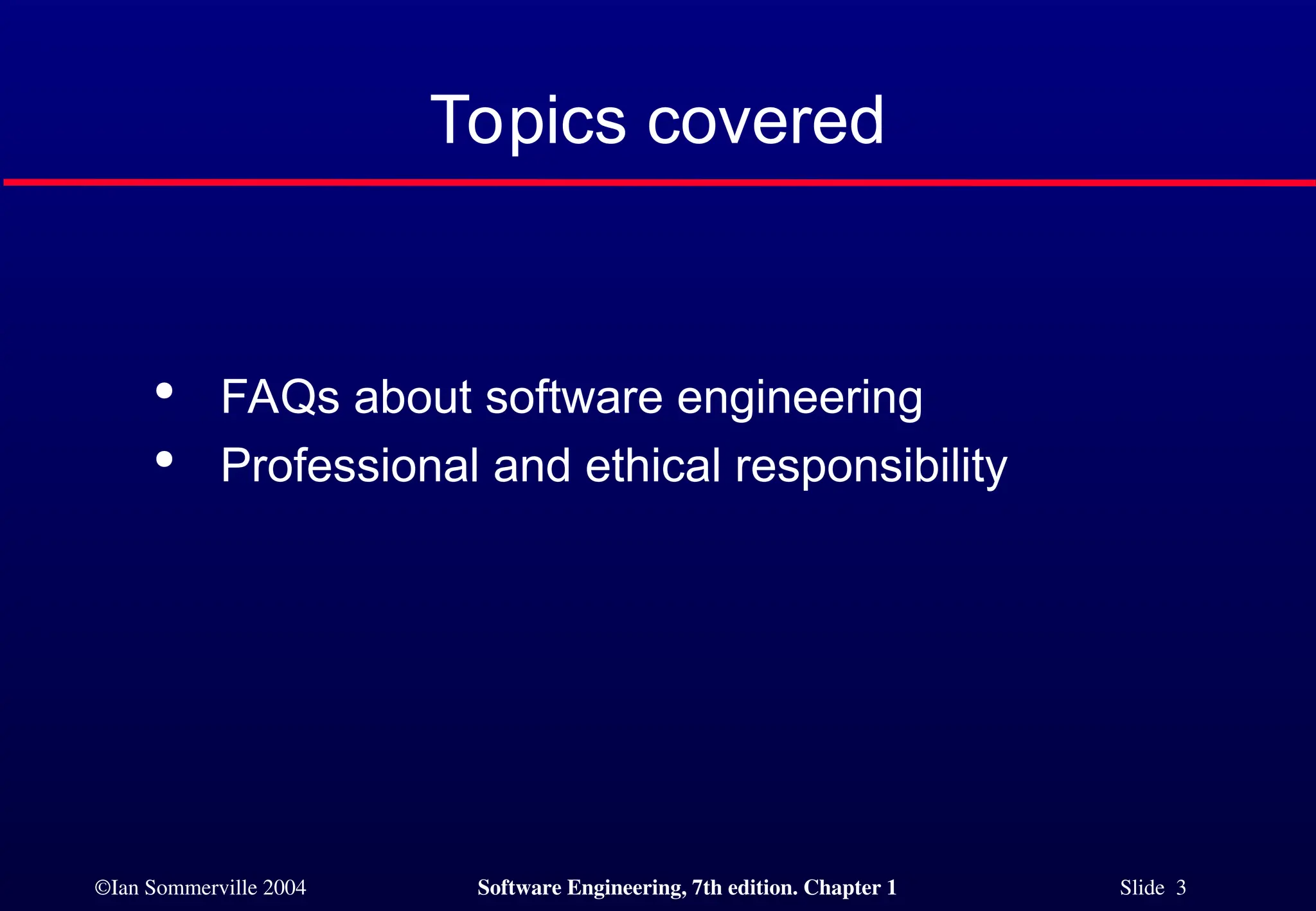 ©Ian Sommerville 2004 Software Engineering, 7th edition. Chapter 1 Slide 3
Topics covered

FAQs about software engineering

Professional and ethical responsibility
 
