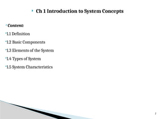  Ch 1 Introduction to System Concepts
Content:
1.1 Definition
1.2 Basic Components
1.3 Elements of the System
1.4 Types of System
1.5 System Characteristics
2
 