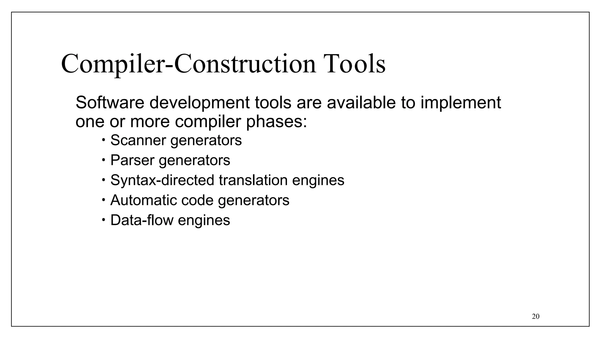 Compiler-Construction Tools
Software development tools are available to implement
one or more compiler phases:
• Scanner generators
• Parser generators
• Syntax-directed translation engines
• Automatic code generators
• Data-flow engines
20
 