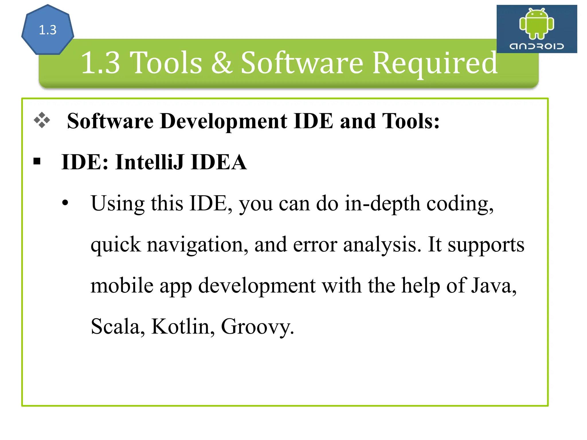 Android Architecture 1.3 Tools & Software Required  Software Development IDE and Tools:  IDE: IntelliJ IDEA • Using this IDE, you can do in-depth coding, quick navigation, and error analysis. It supports mobile app development with the help of Java, Scala, Kotlin, Groovy. 1.3 