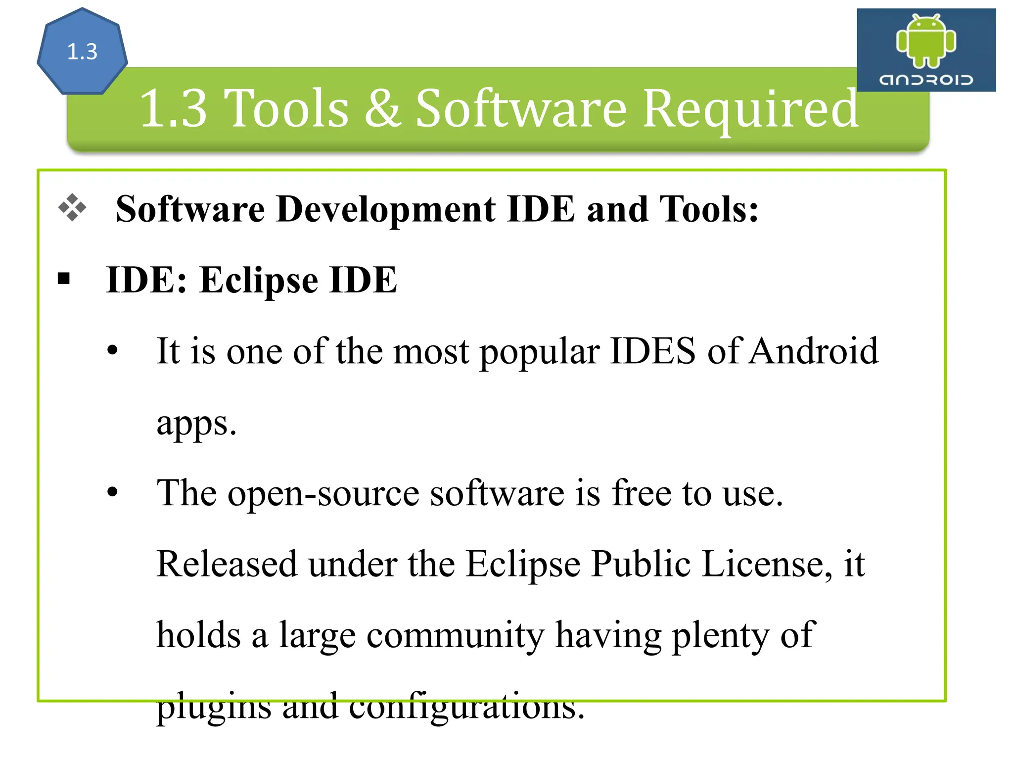 Android Architecture 1.3 Tools & Software Required  Software Development IDE and Tools:  IDE: Eclipse IDE • It is one of the most popular IDES of Android apps. • The open-source software is free to use. Released under the Eclipse Public License, it holds a large community having plenty of plugins and configurations. 1.3 