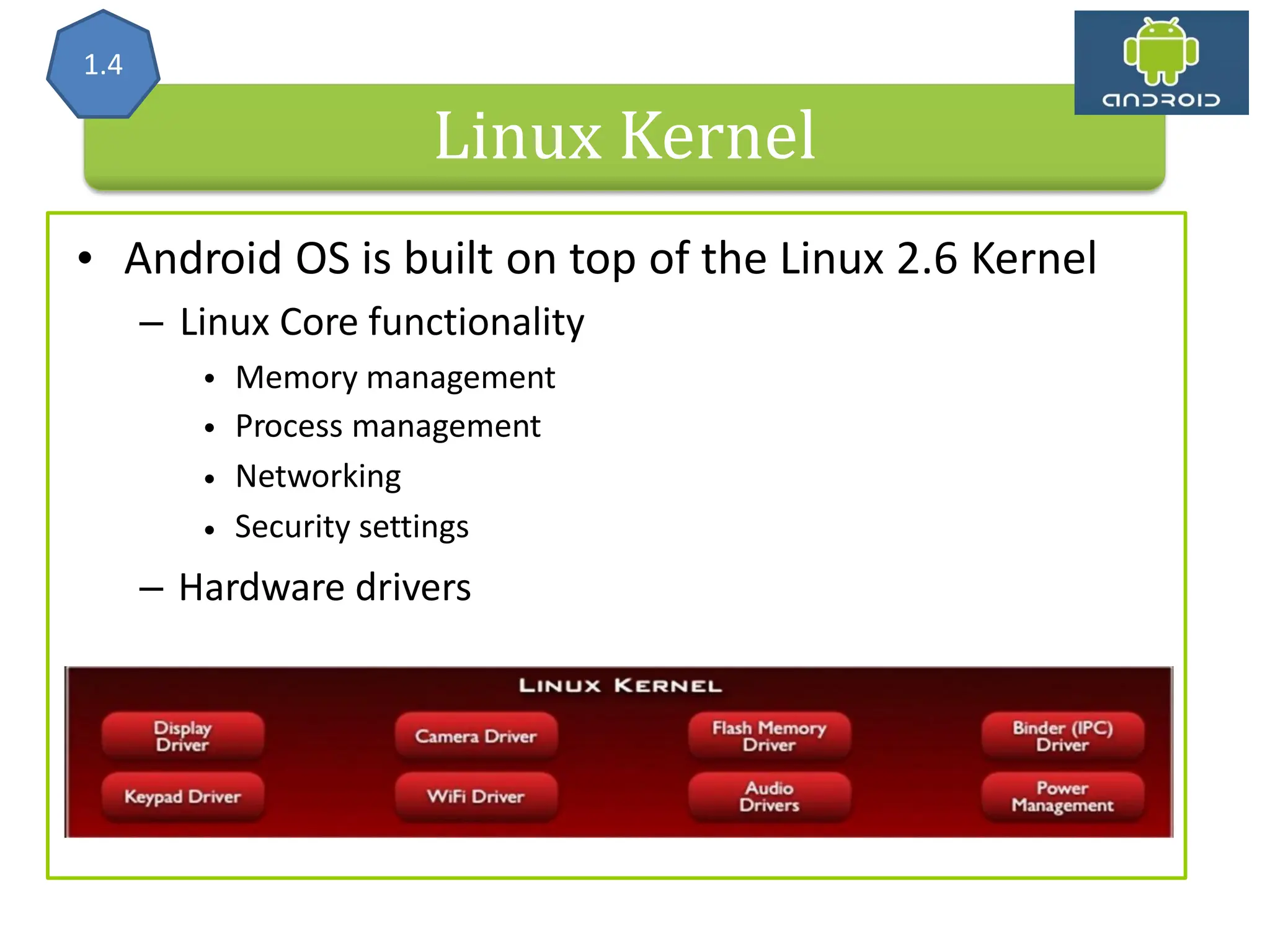 • Android OS is built on top – Linux Core functionality of the Linux 2.6 Kernel • • • • Memory management Process management Networking Security settings – Hardware drivers Linux Kernel 1.4 