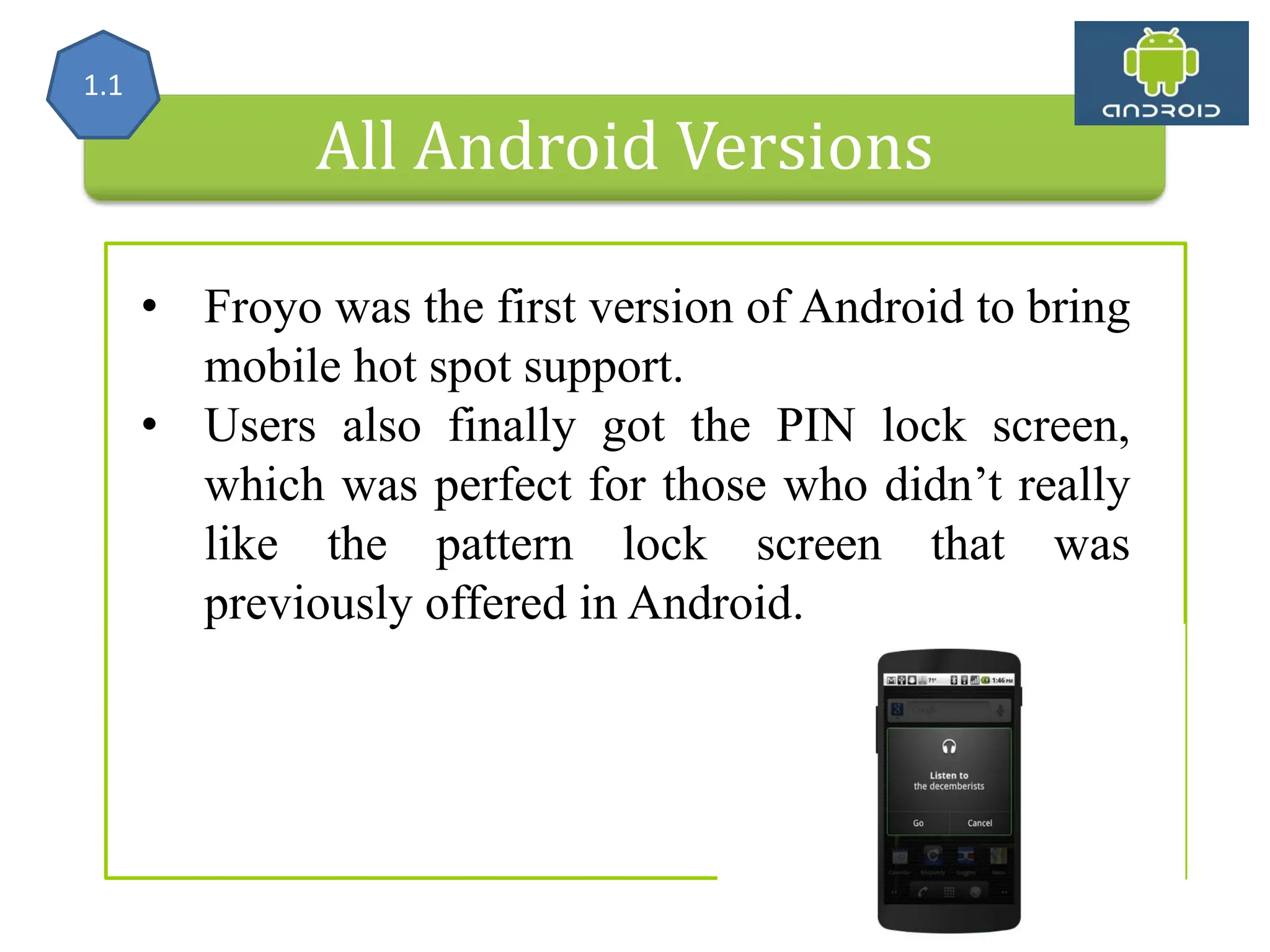 All Android Versions • Froyo was the first version of Android to bring mobile hot spot support. • Users also finally got the PIN lock screen, which was perfect for those who didn’t really like the pattern lock screen that was previously offered in Android. 1.1 