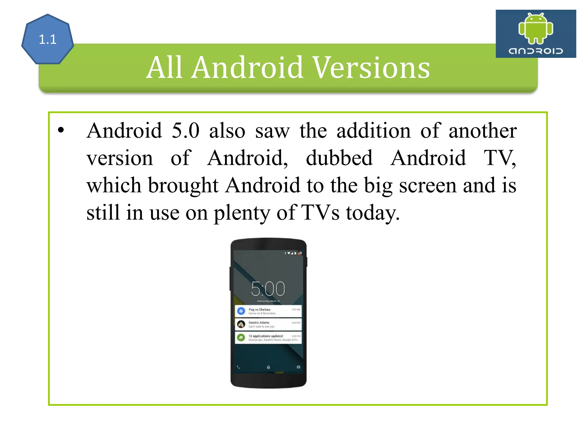 All Android Versions • Android 5.0 also saw the addition of another version of Android, dubbed Android TV, which brought Android to the big screen and is still in use on plenty of TVs today. 1.1 