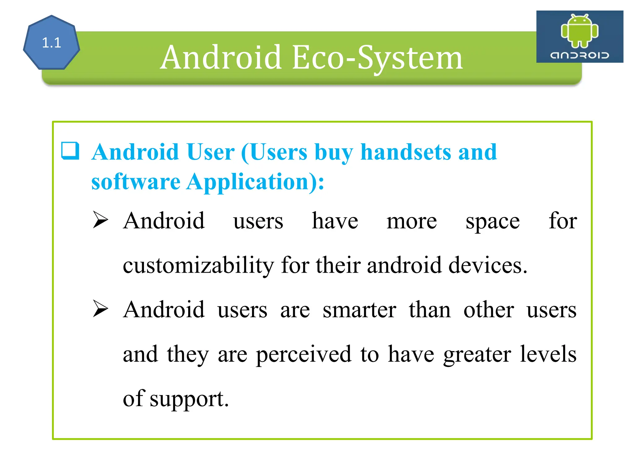 Alliance (OHA) Handset Manufacturers Android Eco-System  Android User (Users buy handsets and software Application):  Android users have more space for customizability for their android devices.  Android users are smarter than other users and they are perceived to have greater levels of support. 1.1 