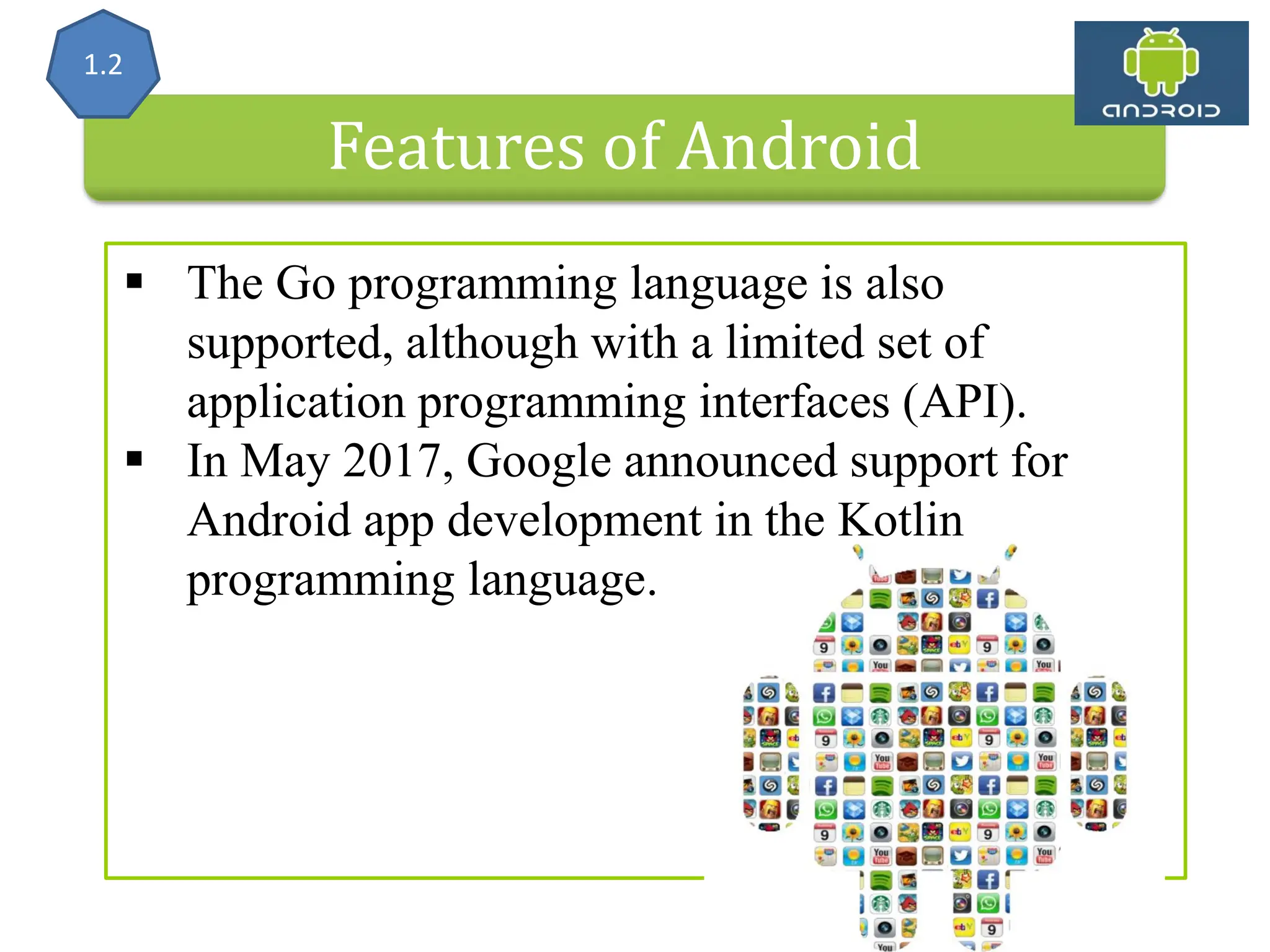 Features of Android  The Go programming language is also supported, although with a limited set of application programming interfaces (API).  In May 2017, Google announced support for Android app development in the Kotlin programming language. 1.2 