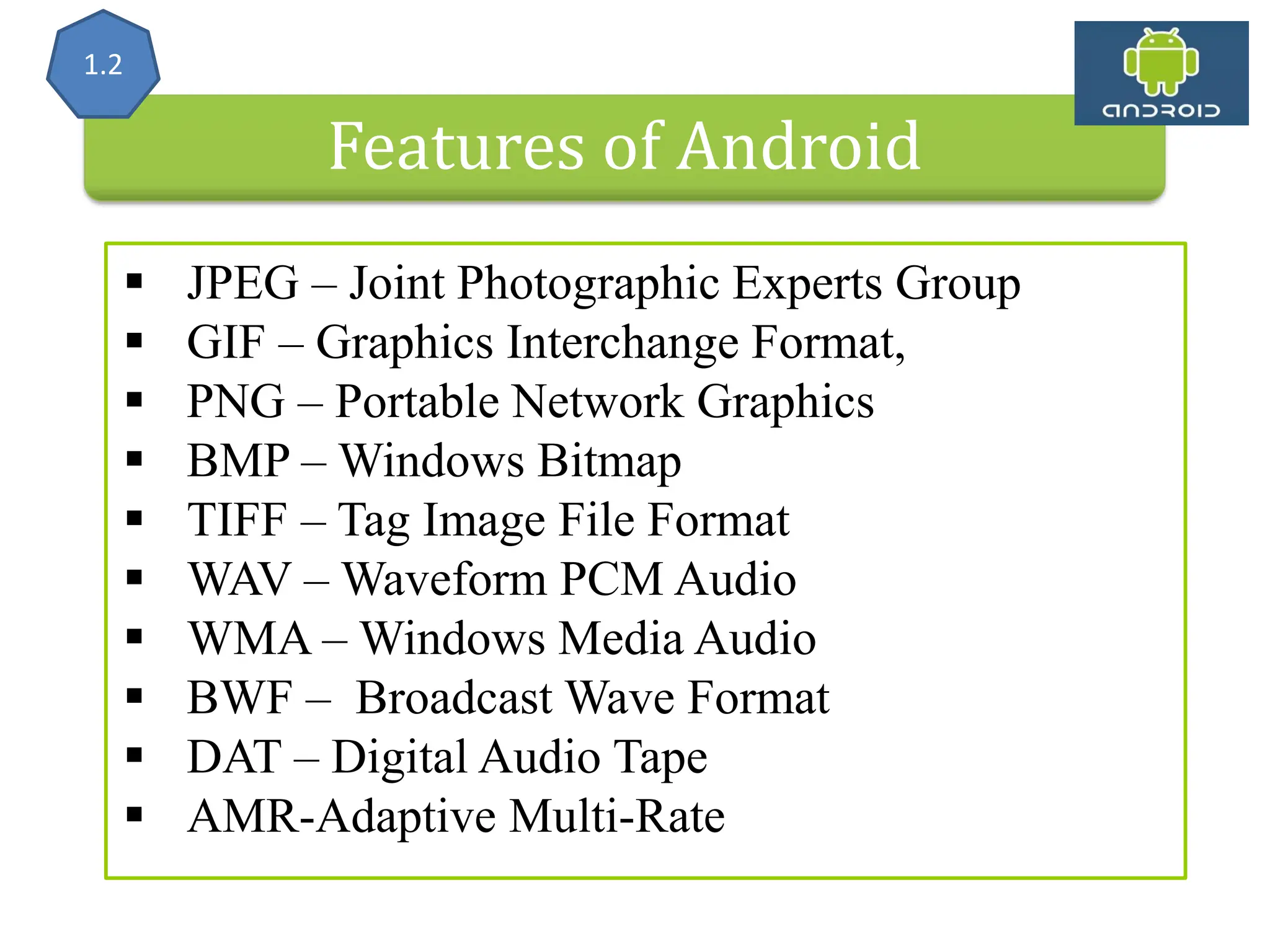 Features of Android  JPEG – Joint Photographic Experts Group  GIF – Graphics Interchange Format,  PNG – Portable Network Graphics  BMP – Windows Bitmap  TIFF – Tag Image File Format  WAV – Waveform PCM Audio  WMA – Windows Media Audio  BWF – Broadcast Wave Format  DAT – Digital Audio Tape  AMR-Adaptive Multi-Rate 1.2 