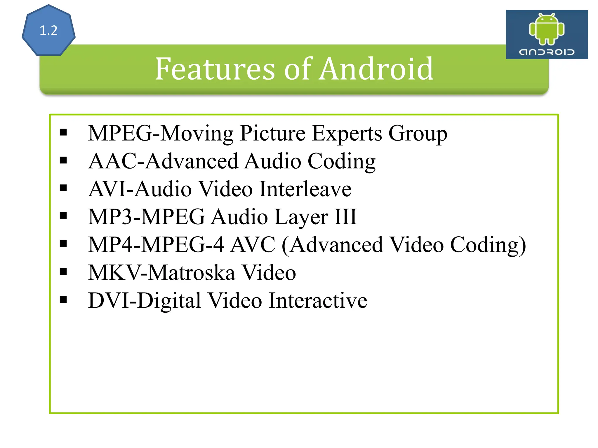 Features of Android  MPEG-Moving Picture Experts Group  AAC-Advanced Audio Coding  AVI-Audio Video Interleave  MP3-MPEG Audio Layer III  MP4-MPEG-4 AVC (Advanced Video Coding)  MKV-Matroska Video  DVI-Digital Video Interactive 1.2 