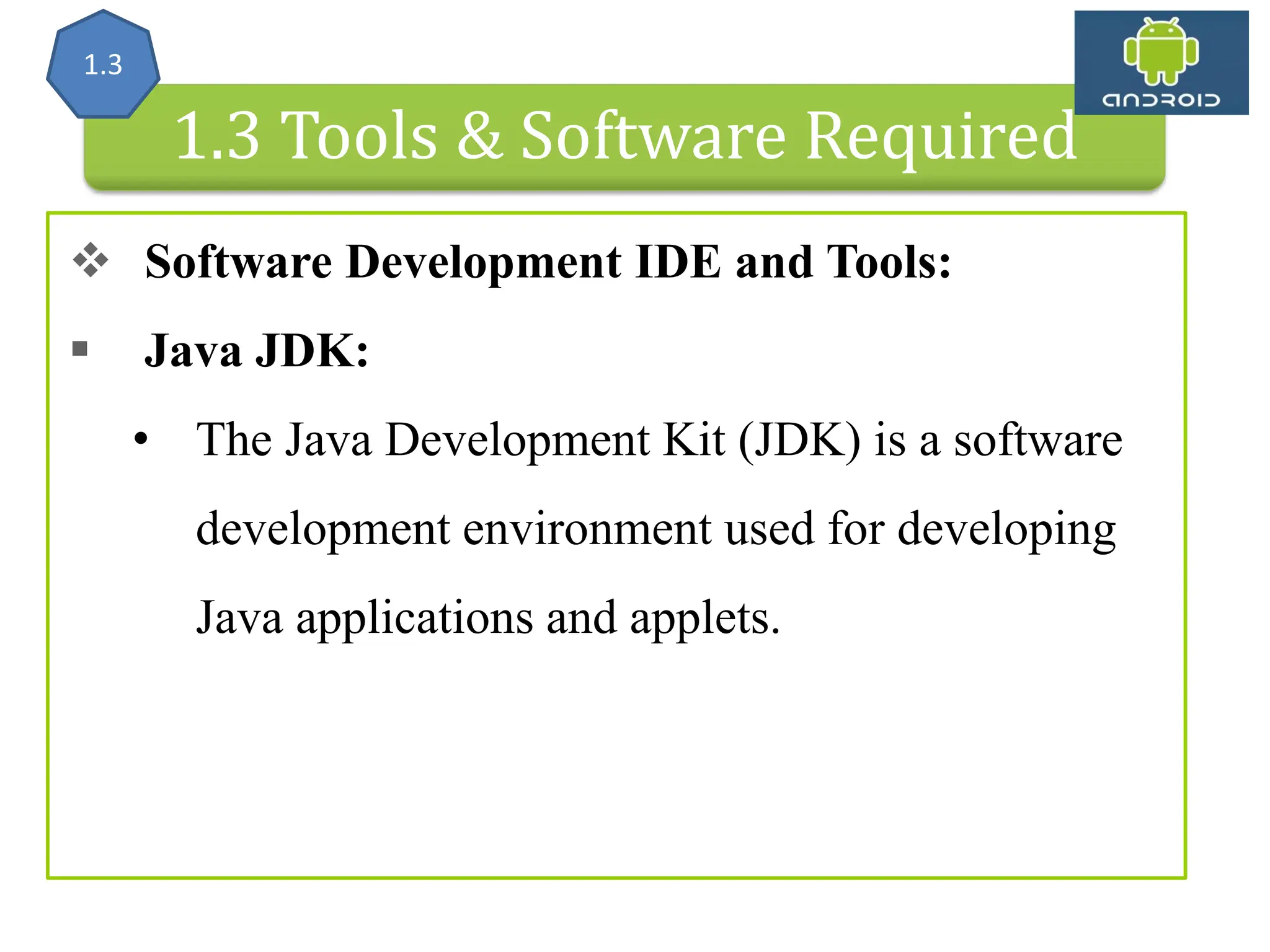 Android Architecture 1.3 Tools & Software Required  Software Development IDE and Tools:  Java JDK: • The Java Development Kit (JDK) is a software development environment used for developing Java applications and applets. 1.3 