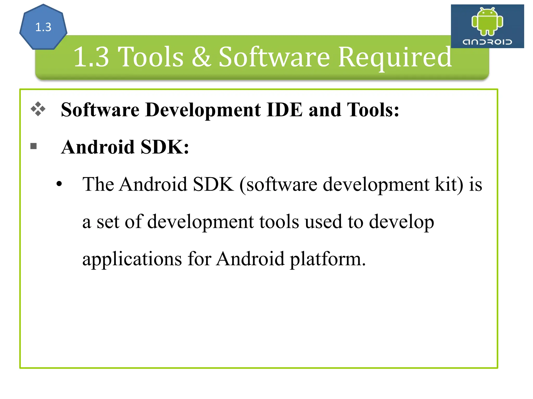 Android Architecture 1.3 Tools & Software Required  Software Development IDE and Tools:  Android SDK: • The Android SDK (software development kit) is a set of development tools used to develop applications for Android platform. 1.3 
