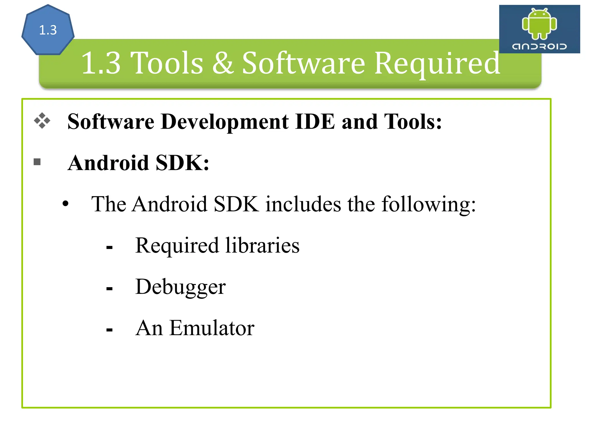 Android Architecture 1.3 Tools & Software Required  Software Development IDE and Tools:  Android SDK: • The Android SDK includes the following: ⁃ Required libraries ⁃ Debugger ⁃ An Emulator 1.3 