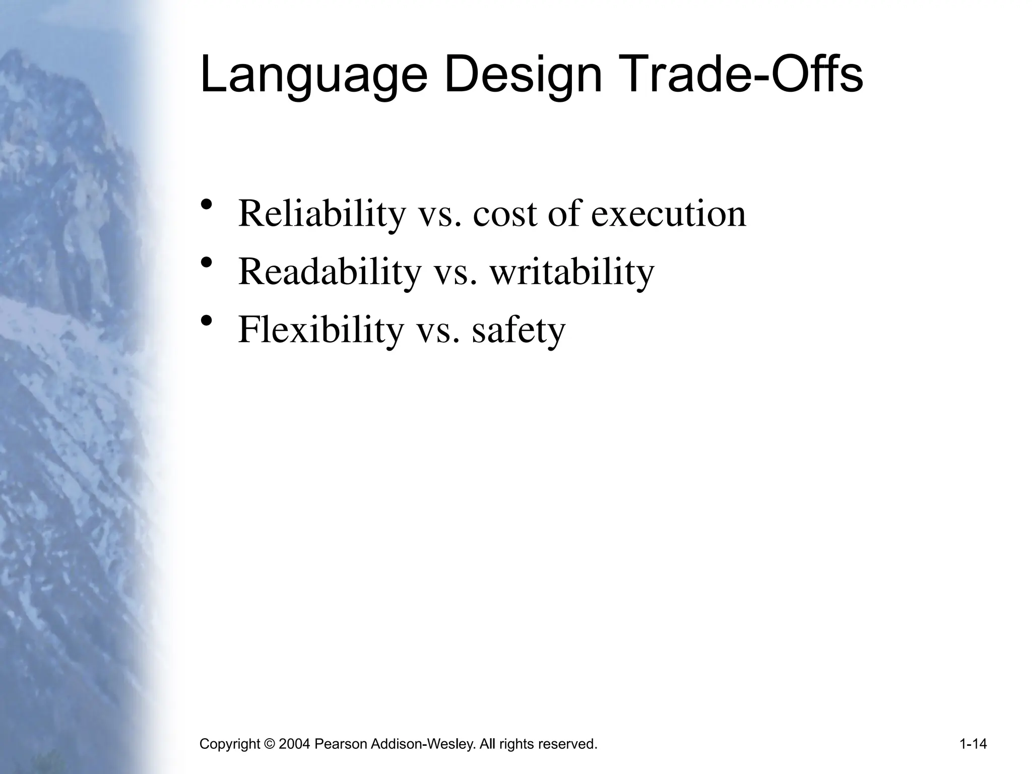 Copyright © 2004 Pearson Addison-Wesley. All rights reserved. 1-14
Language Design Trade-Offs
• Reliability vs. cost of execution
• Readability vs. writability
• Flexibility vs. safety
 