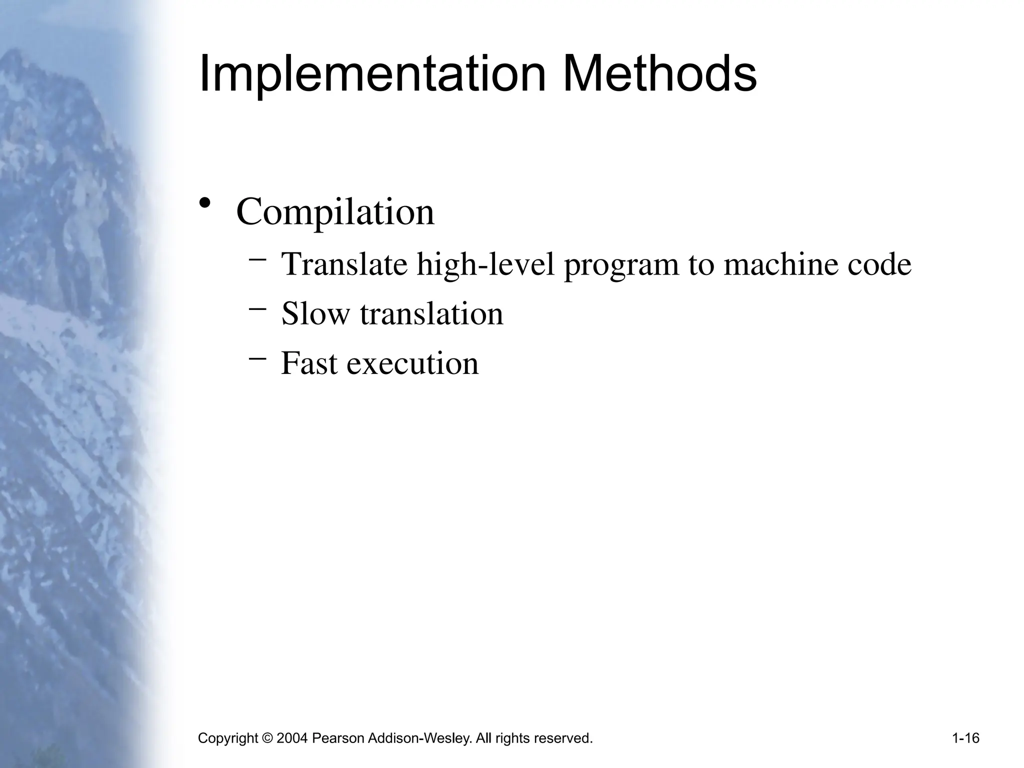 Copyright © 2004 Pearson Addison-Wesley. All rights reserved. 1-16
Implementation Methods
• Compilation
– Translate high-level program to machine code
– Slow translation
– Fast execution
 