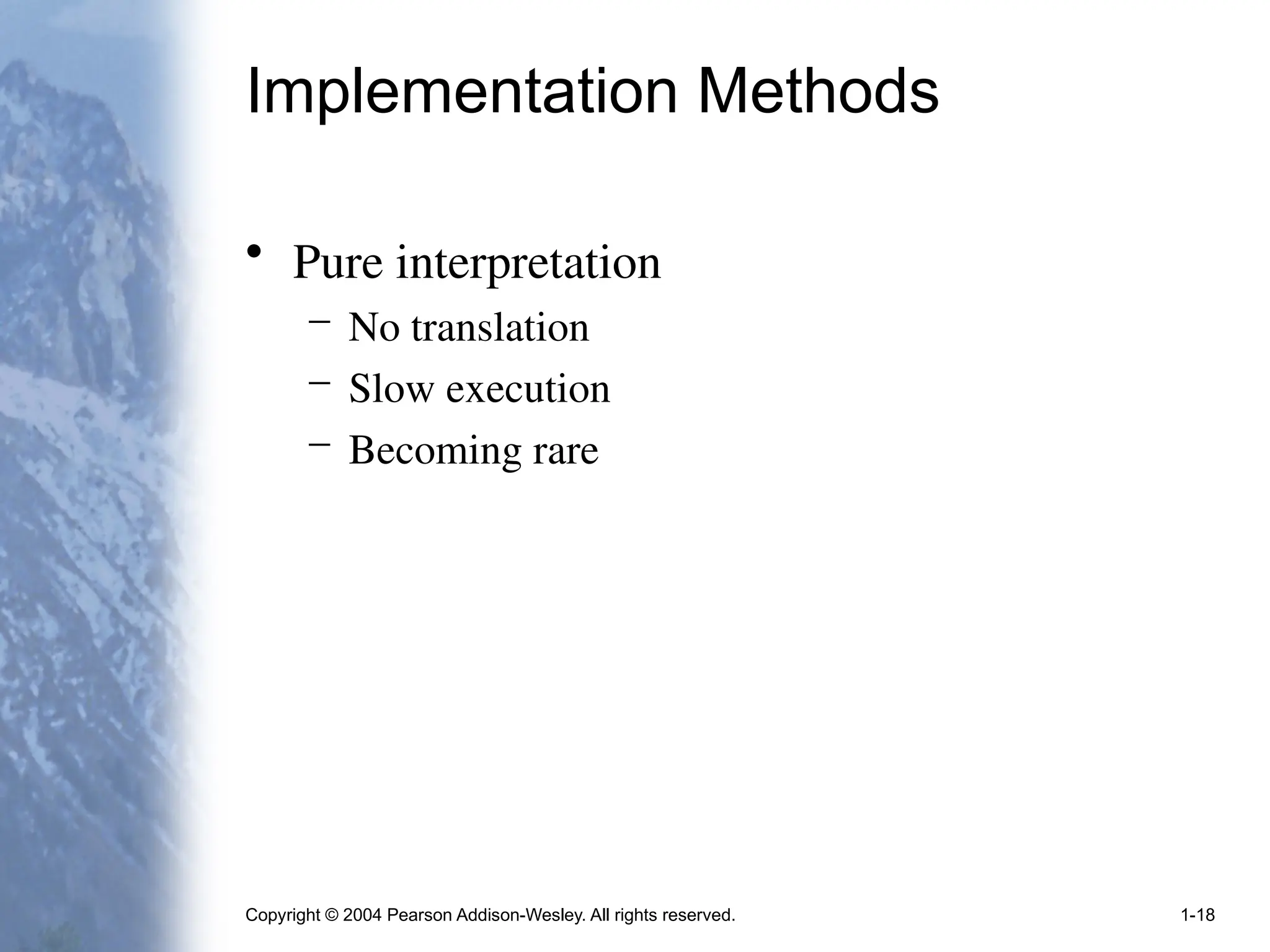 Copyright © 2004 Pearson Addison-Wesley. All rights reserved. 1-18
Implementation Methods
• Pure interpretation
– No translation
– Slow execution
– Becoming rare
 