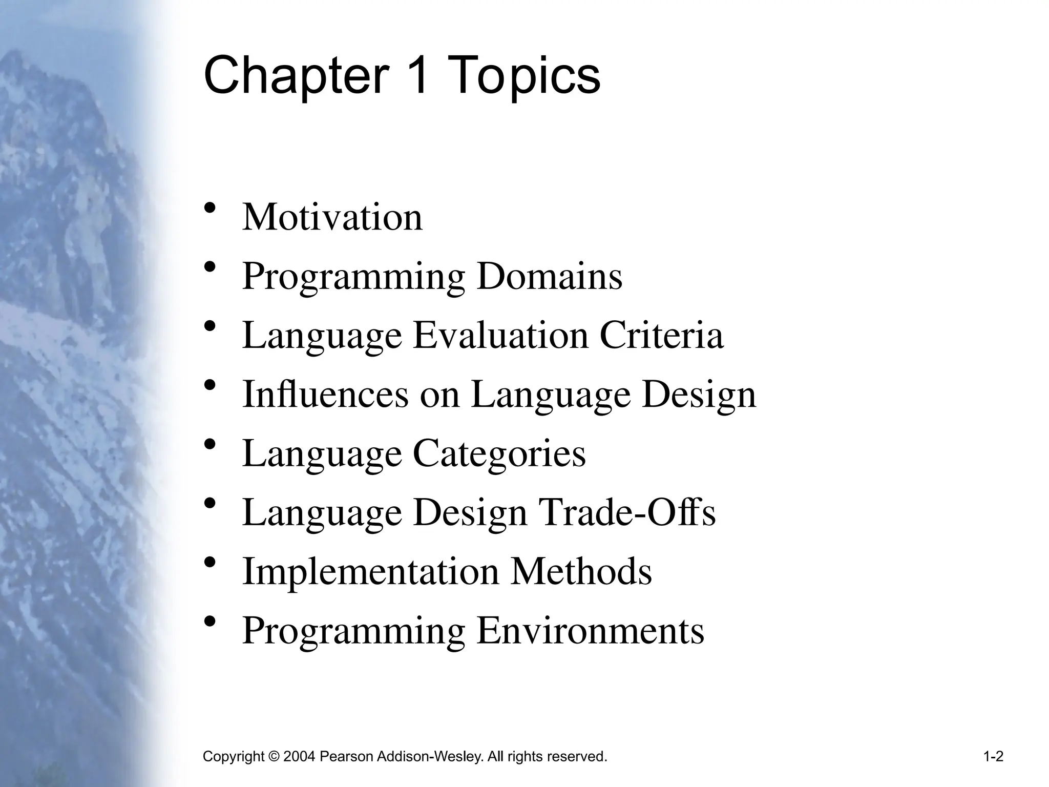 Copyright © 2004 Pearson Addison-Wesley. All rights reserved. 1-2
Chapter 1 Topics
• Motivation
• Programming Domains
• Language Evaluation Criteria
• Influences on Language Design
• Language Categories
• Language Design Trade-Offs
• Implementation Methods
• Programming Environments
 
