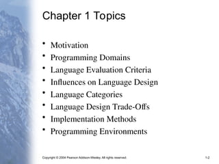 Copyright © 2004 Pearson Addison-Wesley. All rights reserved. 1-2
Chapter 1 Topics
• Motivation
• Programming Domains
• Language Evaluation Criteria
• Influences on Language Design
• Language Categories
• Language Design Trade-Offs
• Implementation Methods
• Programming Environments
 