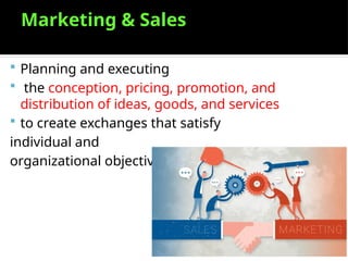 Marketing & Sales
 Planning and executing
 the conception, pricing, promotion, and
distribution of ideas, goods, and services
 to create exchanges that satisfy
individual and
organizational objectives
 