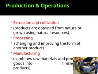 Production & Operations
 Extraction and cultivation
 (products are obtained from nature or
grown using natural resources)
 Processing
 (changing and improving the form of
another product)
 Manufacturing
 (combines raw materials and processes
goods into finished
products)
 