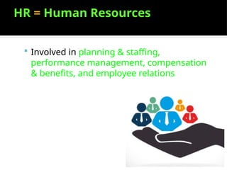 HR = Human Resources
 Involved in planning & staffing,
performance management, compensation
& benefits, and employee relations
 