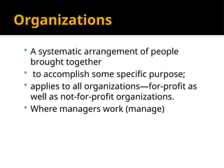 Organizations
 A systematic arrangement of people
brought together
 to accomplish some specific purpose;
 applies to all organizations—for-profit as
well as not-for-profit organizations.
 Where managers work (manage)
 