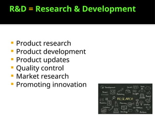 R&D = Research & Development
 Product research
 Product development
 Product updates
 Quality control
 Market research
 Promoting innovation
 