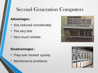 Second Generation Computers
Advantages :
• Size reduced considerably
• The very fast
• Very much reliable
Disadvantages :
• They over heated quickly
• Maintenance problems
46
 