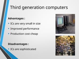 Third generation computers
Advantages :
• ICs are very small in size
• Improved performance
• Production cost cheap
Disadvantages :
• ICs are sophisticated
48
 