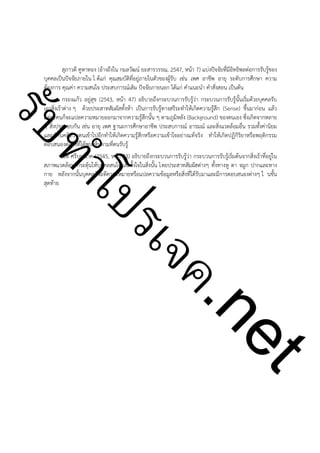 ําโป
ัท
รบ

สุภาวดี คูหาทอง (อ้างถึงใน กมลวัฒน์ ยะสารวรรณ, 2547, หน้า 7) แบ่งปัจจัยที่มีอิทธิพลต่อการรับรู้ของ
บุคคลเป็นปัจจัยภายใน ไ ด้แก่ คุณสมบัติที่อยู่ภายในตัวของผู้รับ เช่น เพศ อาชีพ อายุ ระดับการศึกษา ความ
ต้องการ คุณค่า ความสนใจ ประสบการณ์เดิม ปัจจัยภายนอก ได้แก่ คำแนะนำ คำสั่งสอน เป็นต้น
กรองแก้ว อยู่สุข (2543, หน้า 47) อธิบายถึงกระบวนการรับรู้ว่า กระบวนการรับรู้นั้นเริ่มด้วยบุคคลรับ
เอาสิ่งเร้าต่าง ๆ ด้วยประสาทสัมผัสทั้งห้า เป็นการรับรู้ทางสรีระทำให้เกิดความรู้สึก (Sense) ขึ้นมาก่อน แล้ว
แต่ละคนก็จะแปลความหมายออกมาจากความรู้สึกนั้น ๆ ตามภูมิหลัง (Background) ของตนเอง ซึ่งเกิดจากหลาย
ๆ สิ่งประกอบกัน เช่น อายุ เพศ ฐานะการศึกษาอาชีพ ประสบการณ์ อารมณ์ และสิ่งแวดล้อมอื่น รวมทั้งค่านิยม
และทัศนคติส่วนตนเข้าไปอีกทำให้เกิดความรู้สึกหรือความเข้าใจอย่างแท้จริง ทำให้เกิดปฏิกิริยาหรือพฤติกรรม
ตอบสนองต่อสิ่งที่ได้พบเห็นตามที่ตนรับรู้
นพ ศรีบุญนาค (2545, หน้า 43) อธิบายถึงกระบวนการรับรู้ว่า กระบวนการรับรู้เริ่มต้นจากสิ่งเร้าที่อยู่ใน
สภาพแวดล้อม กระตุ้นให้บุคคลสนใจและตั้งใจในสิ่งนั้น โดยประสาทสัมผัสต่างๆ ทั้งทางหู ตา จมูก ปากและทาง
กาย หลังจากนั้นบุคคลก็จะตีความหมายหรือแปลความข้อมูลหรือสิ่งที่ได้รับมาและมีการตอบสนองต่างๆ ใ นขั้น
สุดท้าย

t
ne

ค.
รเจ

!
!
!
!
!
!
!
!
!
!
!
!
!
!
!
!
!
!
!
!

 