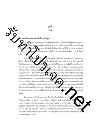 ําโป
ัท
รบ

!

บทที่ 1
บทนำ

1.1 ความเป็นมาและความสำคัญของปัญหา

ประเทศไทยมีความอุดมสมบูรณ์ในด้านพืชพันธุ์ธรรมชาติ วัตถุดิบต่างๆที่ใช้สำหรับการปรุงแต่ง
อาหารทั้งยังมีความหลากหลายของชนิดอาหารให้เลือกมากมาย ไ ด้รับการยอมรับทั้งในและต่างประเทศ
ซึ่งถือว่าอาหารไทยในสายตาของชาวต่างชาตินั้นติดอันดับต้นๆของโลกเลยก็ว่าได้ เพราะว่าอาหารไทยนั้น
มี เสน่ห์ ใ นการดึงดูดความสนใจโดยเฉพาะความเข้มข้นในรสชาติและกลิ่นที่หอมติดใจ (กานต์ วัฒนภิ
โกวิท, 15)

t
ne

ค.
รเจ

อาหารยังเป็นปัจจัยหนึ่งที่มีความสำคัญต่อมนุษย์ทุกคน ในแต่ละวันมนุษย์ควรรับประทานอาหาร
ให้ครบ 3 มื้อ คือ มื้อเช้า มื้อกลางวัน และมื้อเย็น เพื่อเพิ่มพลังงานในการทำงาน การทำกิจกรรมต่างๆให้
เป็นไปได้อย่างสมบูรณ์ แต่ในสภาวะปัจจุบันสังคมการดำเนินชีวิตของหลายๆคนนั้นมีทิศทางเปลี่ยนแปลง
ไปมาก โ ดยเฉพาะชีวิตวัยทำงาน วัยเรียนในมหาวิทยาลัย ที่มีการเร่งรีบและต้องแข่งกับเวลาจึงนิยม
บริโภคอาหารจากร้านอาหารเพื่อรับประทานอาหารมากกว่าทำด้วยตนเอง ประโยชน์ของอาหารนั้นอาจม
องในมุมกว้างได้ว่า สร้างเสริมทำให้ร่างกายเจริญเติบโตมนุษย์ต้องการอาหารไปเสริมสร้างความเจริญ
เติบโตของร่างกาย เสริมสร้างอวัยวะของร่างกายที่สึกหรอ ทรุดโทรม ให้กลับสุขภาพดีในร่างกายวัยผู้ใหญ่
ย่อมมีการชำรุดสึกหรอ จึงจำเป็นต้องซ่อมแซมส่วนที่สึกหรอนั้นให้กลับคืนสู่สภาพเดิม ซึ่งการซ่อมแซมนี้
ร่างกายจำเป็นต้องอาศัยสารอาหารที่ได้จากการรับประทานอาหารโดยเฉพาะสารอาหารจำพวกโปรตีน
อาหารยังเป็นแหล่งให้พลังงานและความอบอุ่นแก่ร่างกาย นอกจากนี้ในการเผาผลาญอาหารยังช่วยให้มี
พลังงานความร้อนเกิดขึ้นด้วย พลังงานความร้อนนี้จะทำหน้าที่ให้ความอบอุ่นแก่ร่างกาย ช่วยควบคุมการ
ทำงานของอวัยวะต่างๆ ของร่างกายให้ทำหน้าที่ตามปกติ เพิ่มภูมิต้านทานโรค ช่วยให้มีสุขภาพสมบูรณ์
แข็งแรง
ข้อมูลจากสถาบันวิจัยโภชนาการมหาวิทยาลัยมหิดลยืนยันว่าอาหารเช้าเป็นอาหารมื้อแรกที่
สำคัญที่สุดของวัน อาหารเช้าจะช่วยกระตุ้นให้ร่างกายตื่นตัว กระปรี้กระเปร่า มีสมาธิทั้งในการเรียนและ
การทำงาน และอาหารเช้าที่เหมาะสมนั้น ควรมีค่าพลังงานและสารอาหารอย่างน้อย 1 ใ น 4 หรือ 25
เปอร์เซ็นต์ ของปริมาณที่ควรจะได้รับตลอดวัน ส่วนการกระจายพลังงานในมื้อกลางวัน และมื้อเย็นควร
อยู่ที่ 35 และ 30 เปอร์เซ็นต์ ตามลำดับ และที่เหลือเป็นพลังงานจากอาหารว่างอีก 10 เปอร์เซ็นต์
อย่างไรก็ตามคนส่วนใหญ่มักละเลยอาหารเช้า หรือได้รับพลังงานจากอาหารเช้าไม่เพียงพอในแต่ละวัน
(ปิยนุช ยอดสมสวย, 2553)

 
