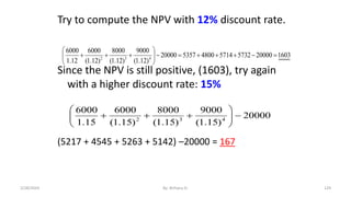 Try to compute the NPV with 12% discount rate.
Since the NPV is still positive, (1603), try again
with a higher discount rate: 15%
(5217 + 4545 + 5263 + 5142) –20000 = 167
1603
20000
5732
5714
4800
5357
20000
)
12
.
1
(
9000
)
12
.
1
(
8000
)
12
.
1
(
6000
12
.
1
6000
4
3
2


















20000
)
15
.
1
(
9000
)
15
.
1
(
8000
)
15
.
1
(
6000
15
.
1
6000
4
3
2












129
2/28/2024 By: Birhanu D.
 