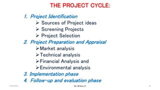 THE PROJECT CYCLE:
1. Project Identification
 Sources of Project ideas
 Screening Projects
 Project Selection
2. Project Preparation and Appraisal
Market analysis
Technical analysis
Financial Analysis and
Environmental analysis
3. Implementation phase
4. Follow-up and evaluation phase
2/28/2024 By: Birhanu D. 35
 