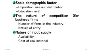 63
Socio demographic factor
–Population size and distribution
–Education level
The nature of competition (for
business firms
–Number of firms in the industry
–Nature of entry
Nature of input supply
–Availability
–Cost of row material
2/28/2024 By: Birhanu D.
 