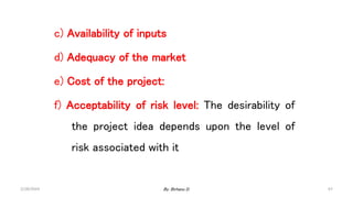 67
c) Availability of inputs
d) Adequacy of the market
e) Cost of the project:
f) Acceptability of risk level: The desirability of
the project idea depends upon the level of
risk associated with it
2/28/2024 By: Birhanu D.
 