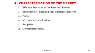 4. CHARACTERISATION OF THE MARKET
i. Effective Demand in the Past and Present:
ii. Breakdown of Demand into different segments
iii. Prices
iv. Methods of distribution
v. Suppliers
vi. Government policy
2/28/2024 83
By: Birhanu D.
 