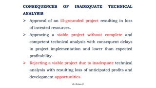 CONSEQUENCES OF INADEQUATE TECHNICAL
ANALYSIS
 Approval of an ill-grounded project resulting in loss
of invested resources.
 Approving a viable project without complete and
competent technical analysis with consequent delays
in project implementation and lower than expected
profitability.
 Rejecting a viable project due to inadequate technical
analysis with resulting loss of anticipated profits and
development opportunities.
2/28/2024 91
By: Birhanu D.
 