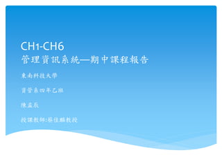 CH1-CH6 
管理資訊系統—期中課程報告 
東南科技大學 
資管系四年乙班 
陳孟辰 
授課教師:蔡佳麟教授 
 