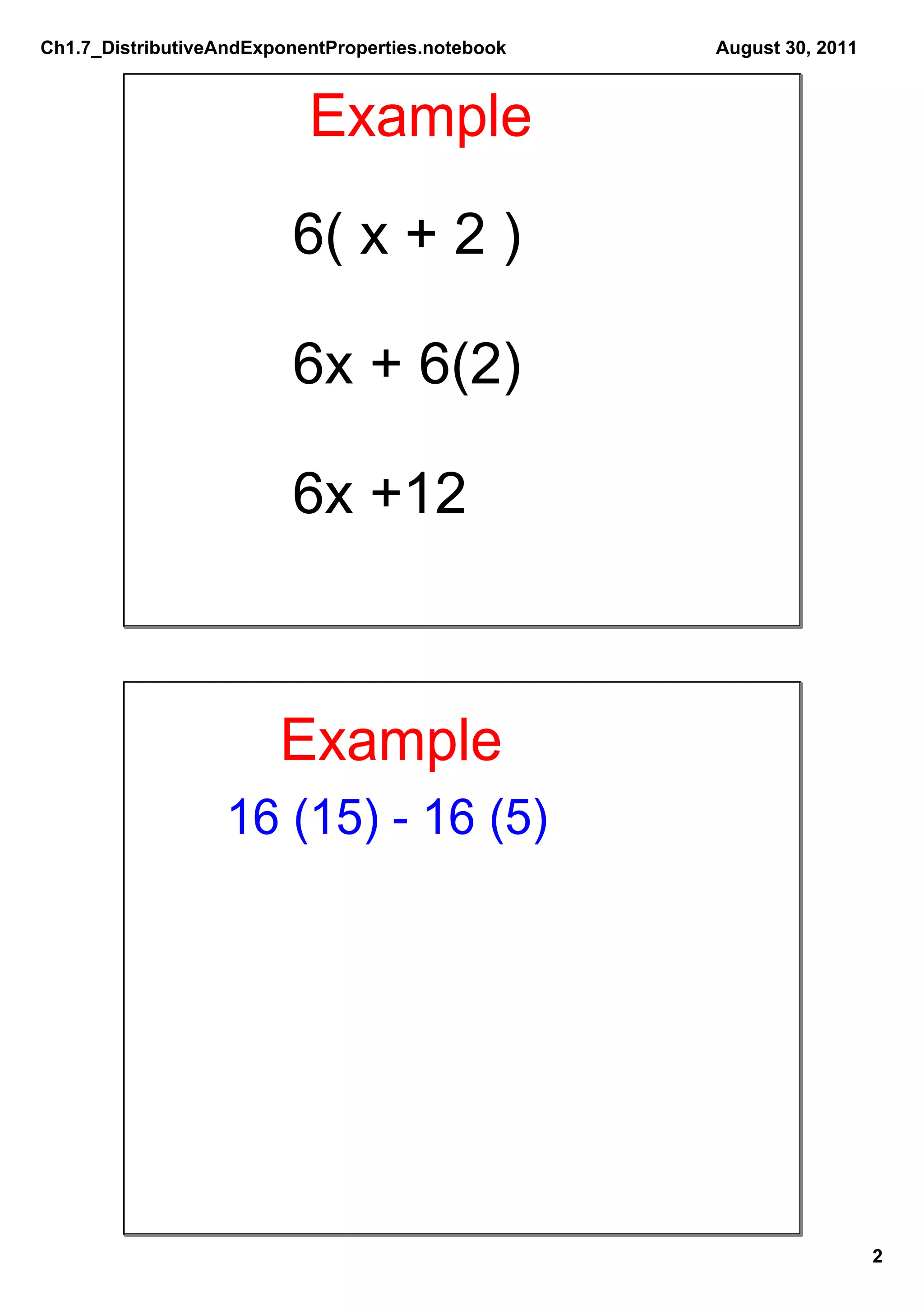 Ch1.7_DistributiveAndExponentProperties.notebook   August 30, 2011



                           Example
                         6( x + 2 )

                         6x + 6(2)

                         6x +12



                        Example
                   16 (15) ­ 16 (5)




                                                                     2
 