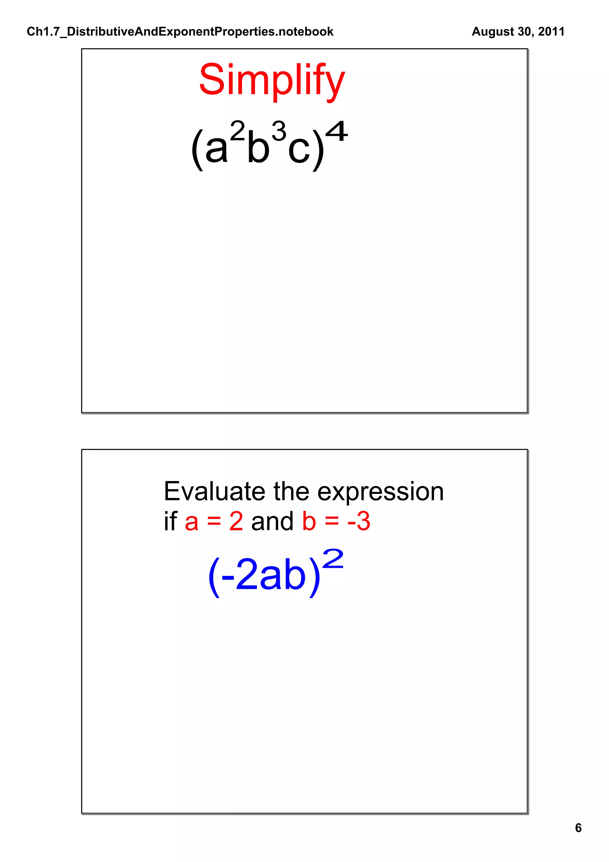 Ch1.7_DistributiveAndExponentProperties.notebook   August 30, 2011



                          Simplify
                               2 3            4
                         (a b c)




                     Evaluate the expression
                     if a = 2 and b = ­3
                                    2
                            (­2ab)




                                                                     6
 