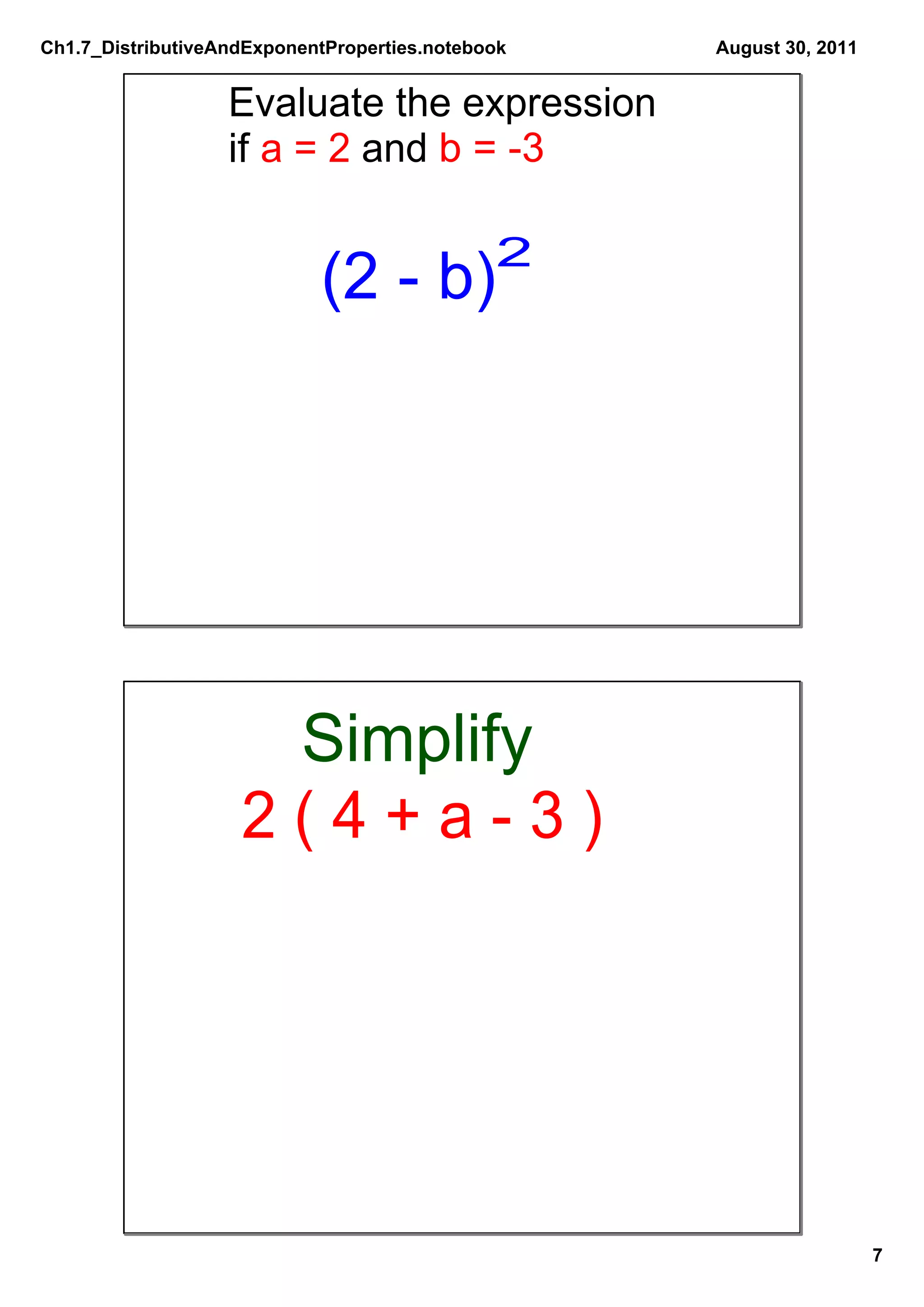 Ch1.7_DistributiveAndExponentProperties.notebook   August 30, 2011


                   Evaluate the expression
                   if a = 2 and b = ­3

                                              2
                            (2 ­ b)




                      Simplify
                    2 ( 4 + a ­ 3 )




                                                                     7
 