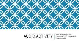 AUDIO ACTIVITY 
Prof. Martín Saucedo 
Young Men´s College Prep 
Spanish Dept. 
 