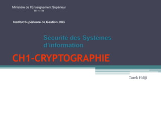 CH1-CRYPTOGRAPHIE
Tarek Hdiji
Ministère de l’Enseignement Supérieur
*** * ***
Institut Supérieure de Gestion. ISG
Sécurité des Systèmes
d’information
 