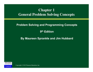Chapter 1
    General Problem Solving Concepts
                                   	


 Problem Solving and Programming Concepts

                                           9th Edition

        By Maureen Sprankle and Jim Hubbard




Copyright © 2012 Pearson Education, Inc.
 
