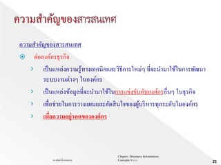 Chapter 1 Bussiness Informations
Concepts V62-2-1ธนาพัฒน์ ลิ้มสายพรหม
23
ความสาคัญของสารสนเทศ
 ต่อองค์กรธุรกิจ
› เป็นแหล่งความรู้ทางเทคนิคและวิธีการใหม่ๆ ที่จะนามาใช้ในการพัฒนา
ระบบงานต่างๆ ในองค์กร
› เป็นแหล่งข้อมูลที่จะนามาใช้ในการแข่งขันกับองค์กรอื่นๆ ในธุรกิจ
› เพื่อช่วยในการวางแผนและตัดสินใจของผู้บริหารทุกระดับในองค์กร
› เพื่อความอยู่รอดขององค์กร
 