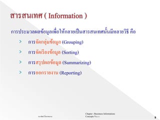 Chapter 1 Bussiness Informations
Concepts V62-2-1ธนาพัฒน์ ลิ้มสายพรหม
9
การประมวลผลข้อมูลเพื่อให้กลายเป็นสารสนเทศนั้นมีหลายวิธี คือ
› การจัดกลุ่มข้อมูล (Grouping)
› การจัดเรียงข้อมูล (Sorting)
› การสรุปผลข้อมูล (Summarizing)
› การออกรายงาน (Reporting)
 
