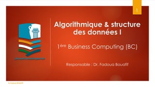 Algorithmique & structure
des données I
1ère Business Computing (BC)
Responsable : Dr. Fadoua Bouafif
1
Dr.Fadoua BOUAFIF
 
