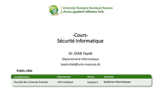 -Cours-
Sécurité Informatique
Dr. DIAB Tayeb
Département Informatique
tayeb.diab@univ-mascara.dz
Public cible
Systèmes Informatiques
Licence 3
 