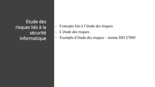 Etude des
risques liés à la
sécurité
informatique
- Concepts liés à l’étude des risques
- L’étude des risques
- Exemple d’étude des risques – norme ISO 27005
 